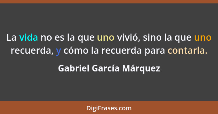 La vida no es la que uno vivió, sino la que uno recuerda, y cómo la recuerda para contarla.... - Gabriel García Márquez