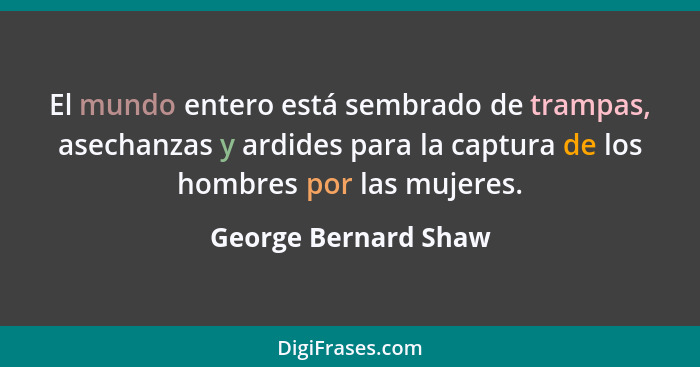 El mundo entero está sembrado de trampas, asechanzas y ardides para la captura de los hombres por las mujeres.... - George Bernard Shaw