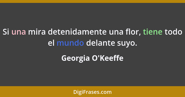 Si una mira detenidamente una flor, tiene todo el mundo delante suyo.... - Georgia O'Keeffe