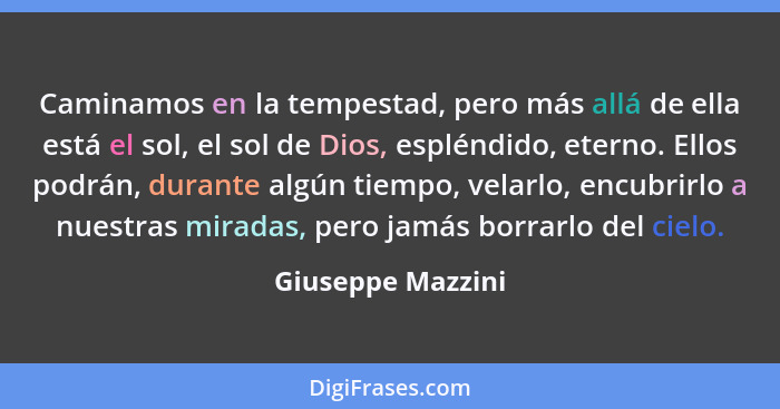 Caminamos en la tempestad, pero más allá de ella está el sol, el sol de Dios, espléndido, eterno. Ellos podrán, durante algún tiemp... - Giuseppe Mazzini