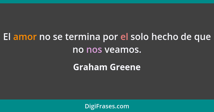El amor no se termina por el solo hecho de que no nos veamos.... - Graham Greene