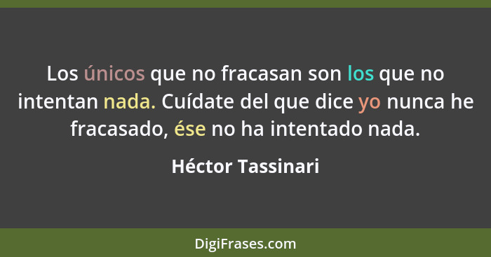 Los únicos que no fracasan son los que no intentan nada. Cuídate del que dice yo nunca he fracasado, ése no ha intentado nada.... - Héctor Tassinari