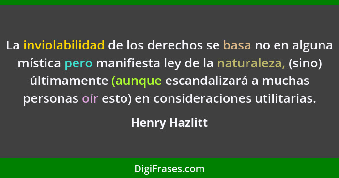 La inviolabilidad de los derechos se basa no en alguna mística pero manifiesta ley de la naturaleza, (sino) últimamente (aunque escand... - Henry Hazlitt