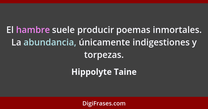 El hambre suele producir poemas inmortales. La abundancia, únicamente indigestiones y torpezas.... - Hippolyte Taine