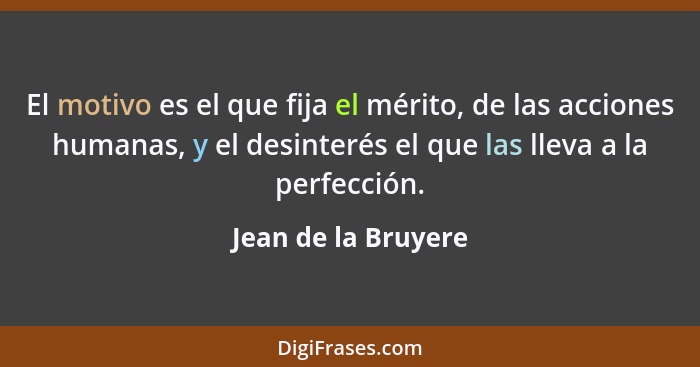 El motivo es el que fija el mérito, de las acciones humanas, y el desinterés el que las lleva a la perfección.... - Jean de la Bruyere