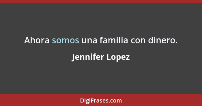 Ahora somos una familia con dinero.... - Jennifer Lopez