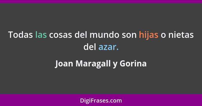 Todas las cosas del mundo son hijas o nietas del azar.... - Joan Maragall y Gorina