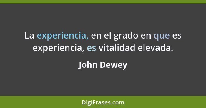 La experiencia, en el grado en que es experiencia, es vitalidad elevada.... - John Dewey
