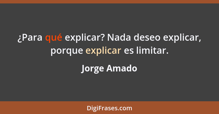 ¿Para qué explicar? Nada deseo explicar, porque explicar es limitar.... - Jorge Amado