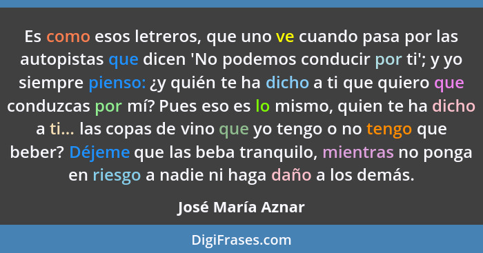 Es como esos letreros, que uno ve cuando pasa por las autopistas que dicen 'No podemos conducir por ti'; y yo siempre pienso: ¿y qu... - José María Aznar