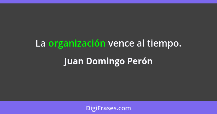 La organización vence al tiempo.... - Juan Domingo Perón