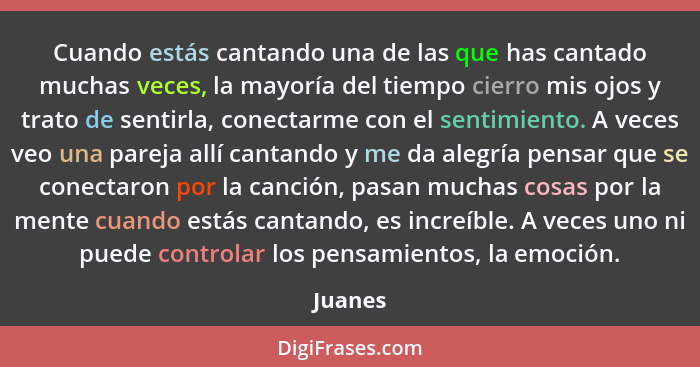 Cuando estás cantando una de las que has cantado muchas veces, la mayoría del tiempo cierro mis ojos y trato de sentirla, conectarme con el s... - Juanes