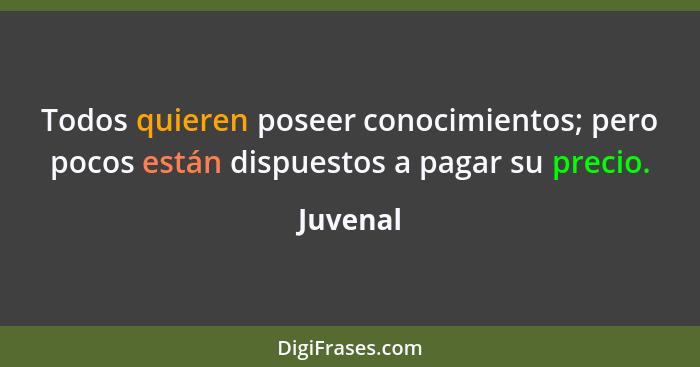 Todos quieren poseer conocimientos; pero pocos están dispuestos a pagar su precio.... - Juvenal