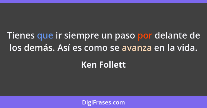 Tienes que ir siempre un paso por delante de los demás. Así es como se avanza en la vida.... - Ken Follett