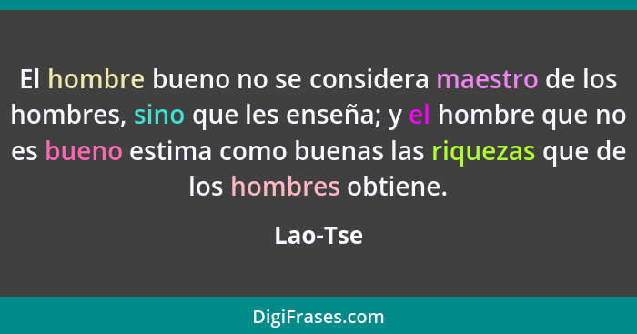 El hombre bueno no se considera maestro de los hombres, sino que les enseña; y el hombre que no es bueno estima como buenas las riquezas que... - Lao-Tse