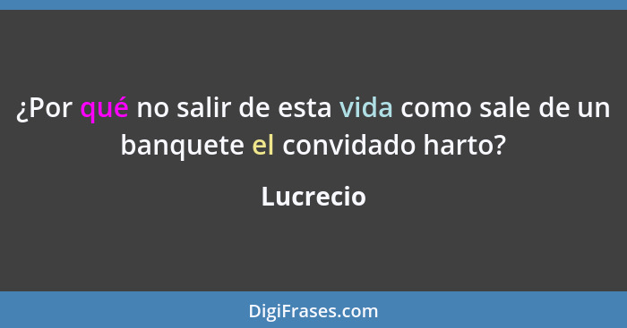 ¿Por qué no salir de esta vida como sale de un banquete el convidado harto?... - Lucrecio