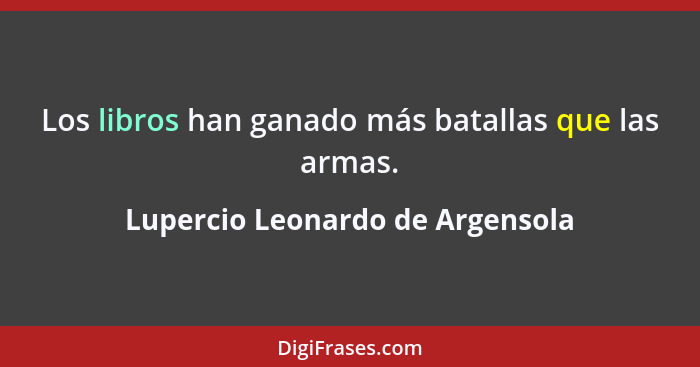 Los libros han ganado más batallas que las armas.... - Lupercio Leonardo de Argensola