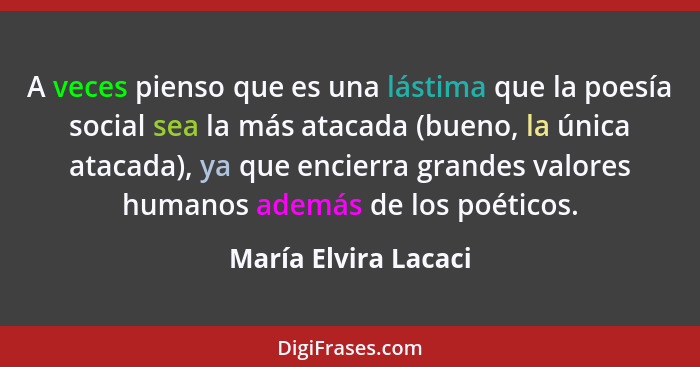 A veces pienso que es una lástima que la poesía social sea la más atacada (bueno, la única atacada), ya que encierra grandes val... - María Elvira Lacaci