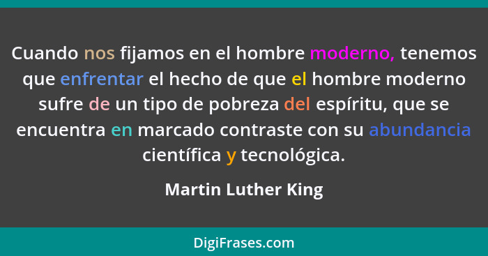 Cuando nos fijamos en el hombre moderno, tenemos que enfrentar el hecho de que el hombre moderno sufre de un tipo de pobreza del... - Martin Luther King