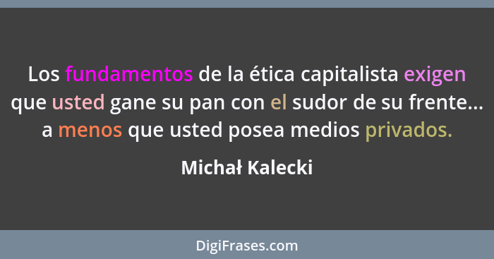 Los fundamentos de la ética capitalista exigen que usted gane su pan con el sudor de su frente... a menos que usted posea medios priv... - Michał Kalecki