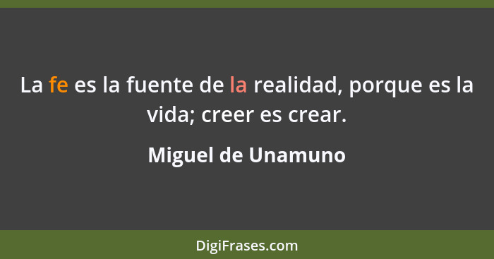 La fe es la fuente de la realidad, porque es la vida; creer es crear.... - Miguel de Unamuno