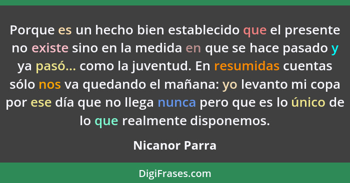 Porque es un hecho bien establecido que el presente no existe sino en la medida en que se hace pasado y ya pasó... como la juventud. E... - Nicanor Parra