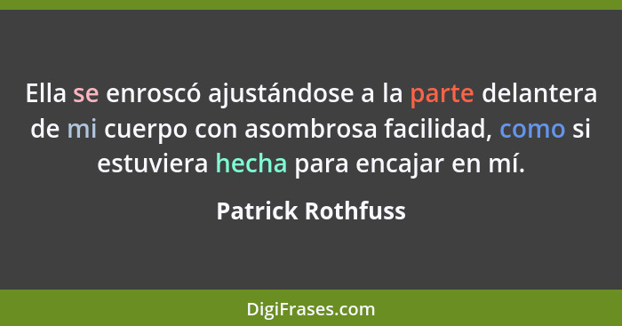 Ella se enroscó ajustándose a la parte delantera de mi cuerpo con asombrosa facilidad, como si estuviera hecha para encajar en mí.... - Patrick Rothfuss