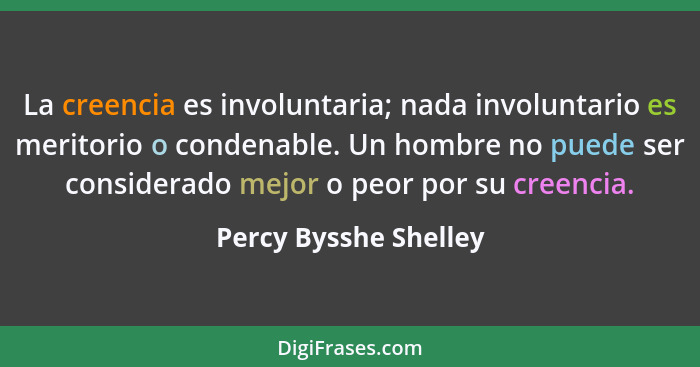 La creencia es involuntaria; nada involuntario es meritorio o condenable. Un hombre no puede ser considerado mejor o peor por s... - Percy Bysshe Shelley