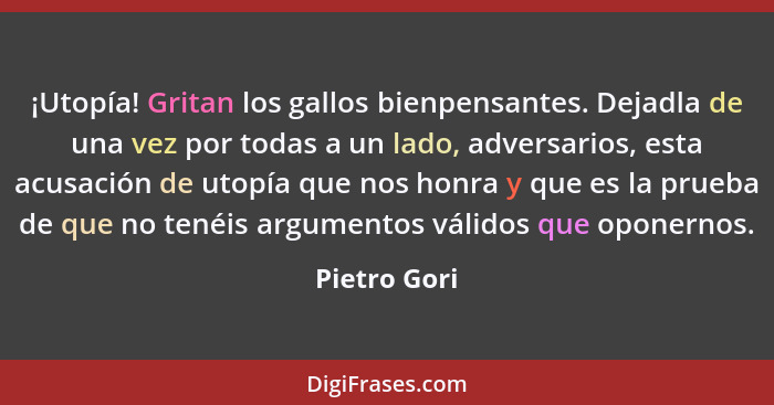 ¡Utopía! Gritan los gallos bienpensantes. Dejadla de una vez por todas a un lado, adversarios, esta acusación de utopía que nos honra y... - Pietro Gori