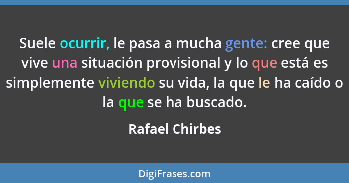 Suele ocurrir, le pasa a mucha gente: cree que vive una situación provisional y lo que está es simplemente viviendo su vida, la que l... - Rafael Chirbes