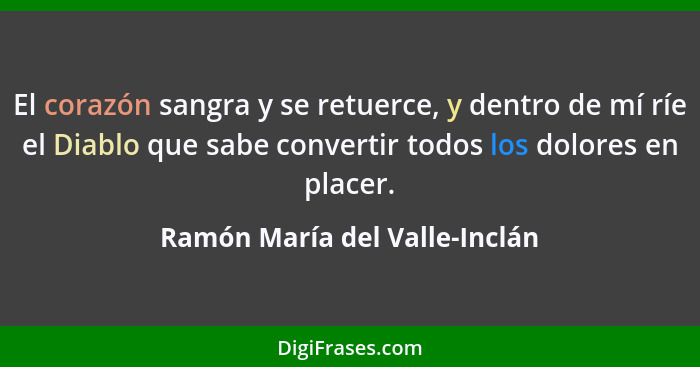 El corazón sangra y se retuerce, y dentro de mí ríe el Diablo que sabe convertir todos los dolores en placer.... - Ramón María del Valle-Inclán