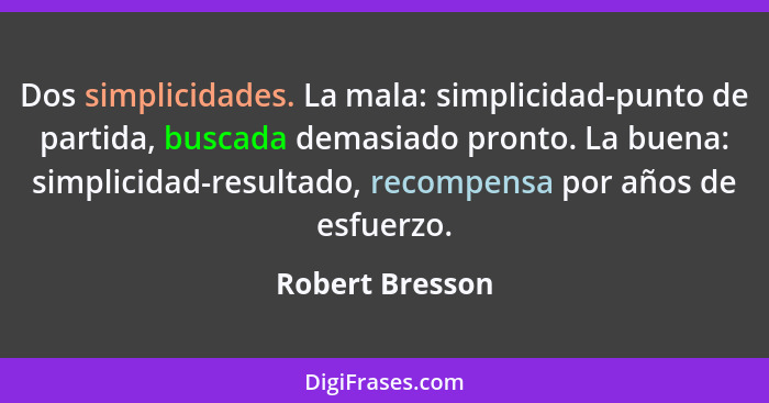 Dos simplicidades. La mala: simplicidad-punto de partida, buscada demasiado pronto. La buena: simplicidad-resultado, recompensa por a... - Robert Bresson