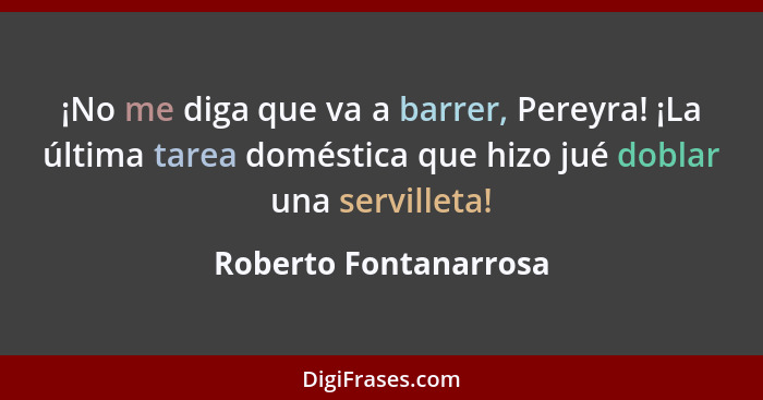 ¡No me diga que va a barrer, Pereyra! ¡La última tarea doméstica que hizo jué doblar una servilleta!... - Roberto Fontanarrosa