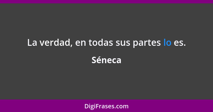 La verdad, en todas sus partes lo es.... - Séneca