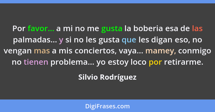 Por favor... a mi no me gusta la boberia esa de las palmadas... y si no les gusta que les digan eso, no vengan mas a mis conciertos... - Silvio Rodríguez