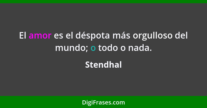 El amor es el déspota más orgulloso del mundo; o todo o nada.... - Stendhal