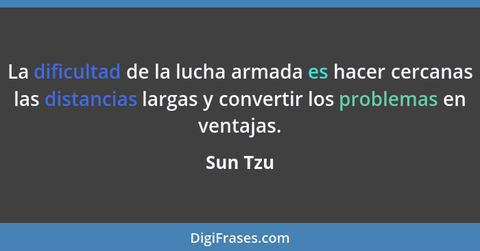 La dificultad de la lucha armada es hacer cercanas las distancias largas y convertir los problemas en ventajas.... - Sun Tzu