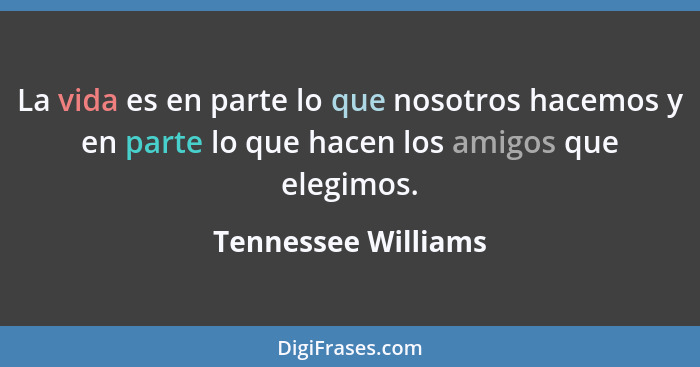La vida es en parte lo que nosotros hacemos y en parte lo que hacen los amigos que elegimos.... - Tennessee Williams