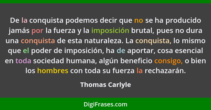 De la conquista podemos decir que no se ha producido jamás por la fuerza y la imposición brutal, pues no dura una conquista de esta n... - Thomas Carlyle