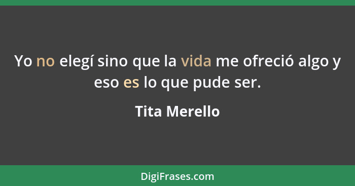 Yo no elegí sino que la vida me ofreció algo y eso es lo que pude ser.... - Tita Merello