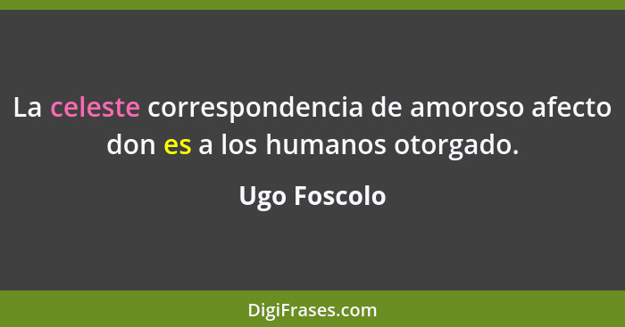 La celeste correspondencia de amoroso afecto don es a los humanos otorgado.... - Ugo Foscolo