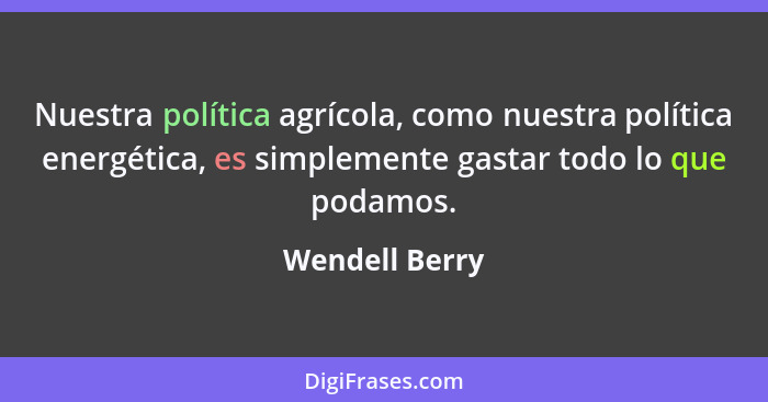 Nuestra política agrícola, como nuestra política energética, es simplemente gastar todo lo que podamos.... - Wendell Berry