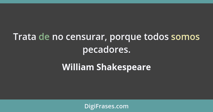 Trata de no censurar, porque todos somos pecadores.... - William Shakespeare