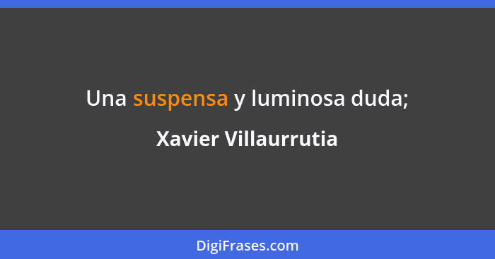 Una suspensa y luminosa duda;... - Xavier Villaurrutia