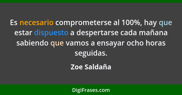 Es necesario comprometerse al 100%, hay que estar dispuesto a despertarse cada mañana sabiendo que vamos a ensayar ocho horas seguidas.... - Zoe Saldaña