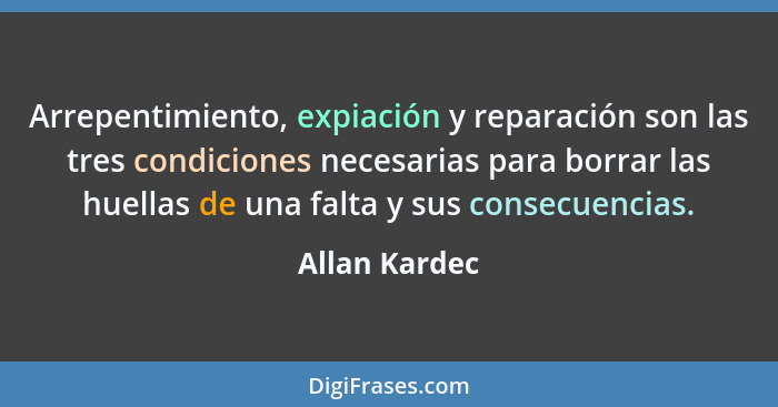 Arrepentimiento, expiación y reparación son las tres condiciones necesarias para borrar las huellas de una falta y sus consecuencias.... - Allan Kardec