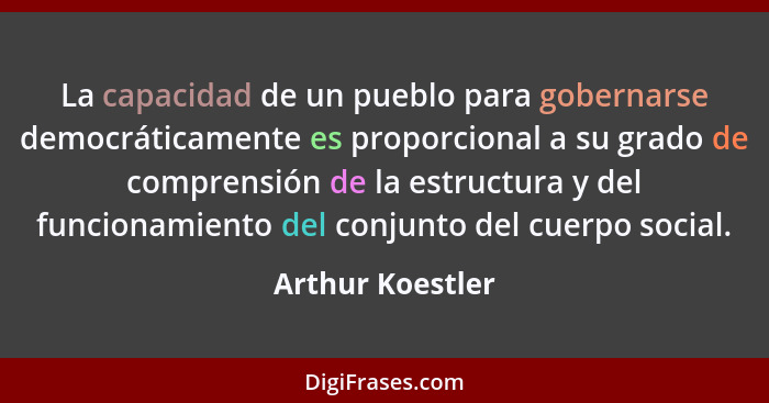 La capacidad de un pueblo para gobernarse democráticamente es proporcional a su grado de comprensión de la estructura y del funciona... - Arthur Koestler