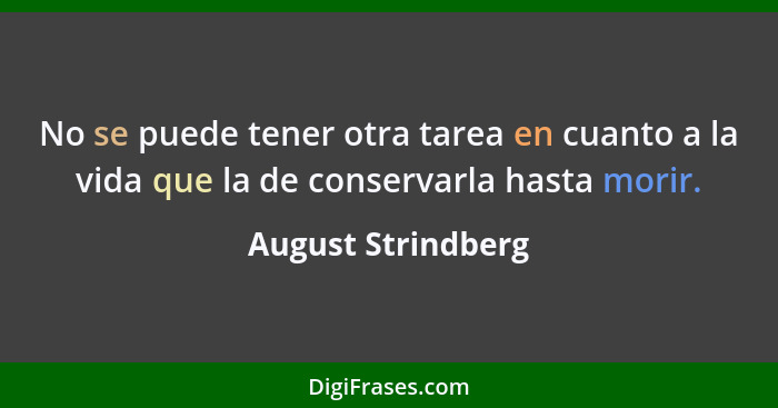 No se puede tener otra tarea en cuanto a la vida que la de conservarla hasta morir.... - August Strindberg