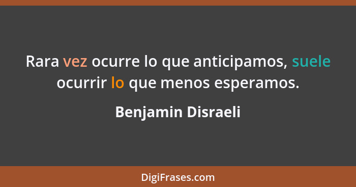 Rara vez ocurre lo que anticipamos, suele ocurrir lo que menos esperamos.... - Benjamin Disraeli