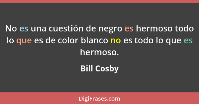 No es una cuestión de negro es hermoso todo lo que es de color blanco no es todo lo que es hermoso.... - Bill Cosby